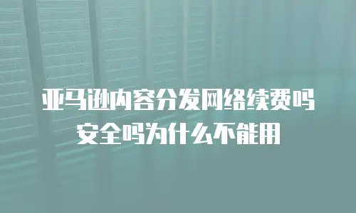 亚马逊内容分发网络续费吗安全吗为什么不能用