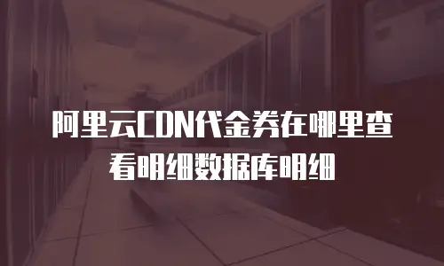 阿里云CDN代金券在哪里查看明细数据库明细