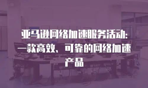 亚马逊网络加速服务活动：一款高效、可靠的网络加速产品