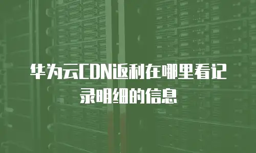 华为云CDN返利在哪里看记录明细的信息