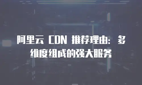 阿里云 CDN 推荐理由：多维度组成的强大服务