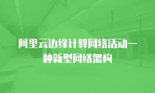 阿里云边缘计算网络活动一种新型网络架构