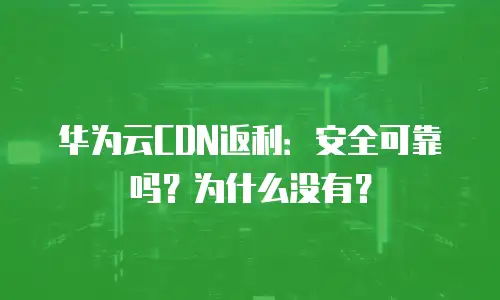 华为云CDN返利：安全可靠吗？为什么没有？