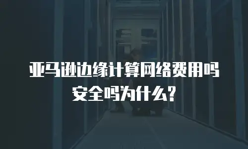 亚马逊边缘计算网络费用吗安全吗为什么?