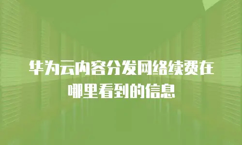 华为云内容分发网络续费在哪里看到的信息