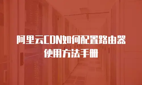 阿里云CDN如何配置路由器使用方法手册