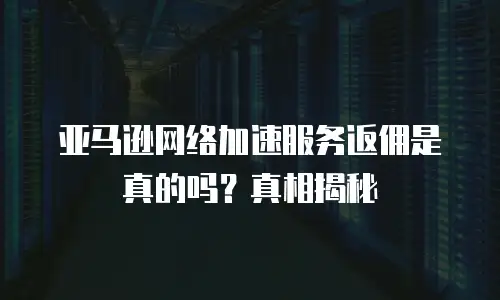 亚马逊网络加速服务返佣是真的吗？真相揭秘