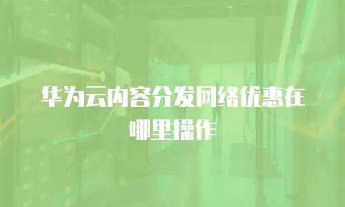 华为云内容分发网络优惠在哪里操作