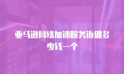 亚马逊网络加速服务返佣多少钱一个