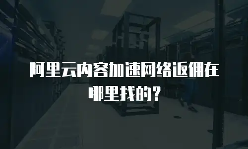 阿里云内容加速网络返佣在哪里找的？