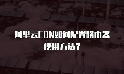 阿里云CDN如何配置路由器使用方法？