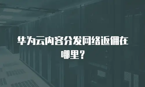 华为云内容分发网络返佣在哪里？