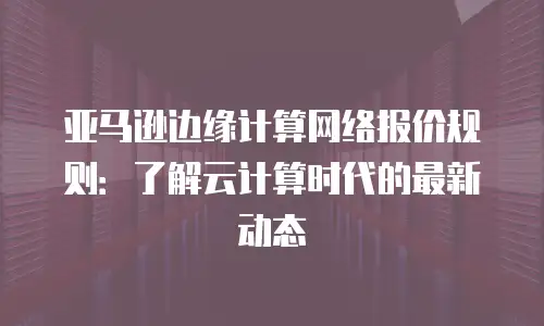 亚马逊边缘计算网络报价规则：了解云计算时代的最新动态