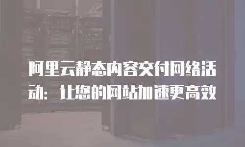 阿里云静态内容交付网络活动：让您的网站加速更高效