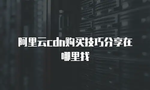 阿里云cdn购买技巧分享在哪里找