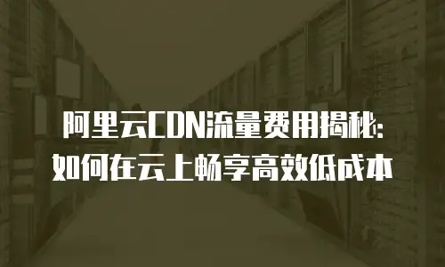 阿里云CDN流量费用揭秘：如何在云上畅享高效低成本