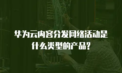 华为云内容分发网络活动是什么类型的产品?