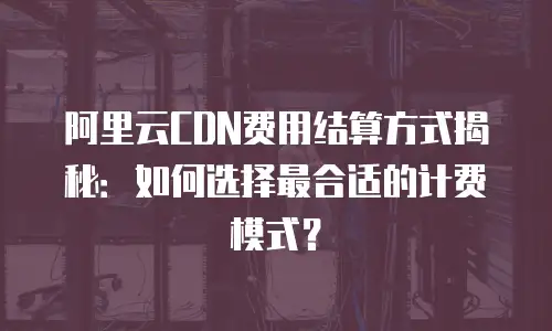 阿里云CDN费用结算方式揭秘：如何选择最合适的计费模式？