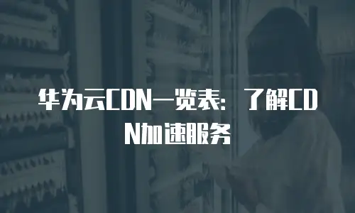 华为云CDN一览表：了解CDN加速服务