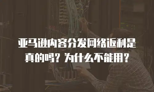 亚马逊内容分发网络返利是真的吗？为什么不能用？