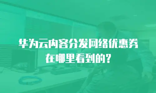 华为云内容分发网络优惠券在哪里看到的？