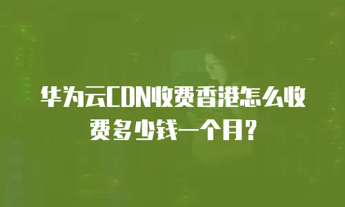 华为云CDN收费香港怎么收费多少钱一个月？