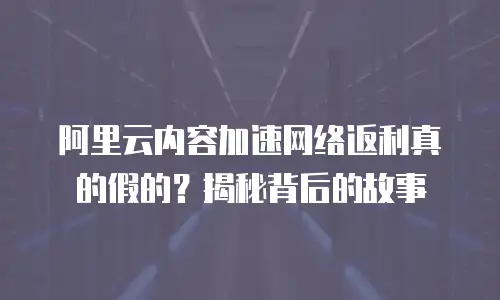 阿里云内容加速网络返利真的假的？揭秘背后的故事