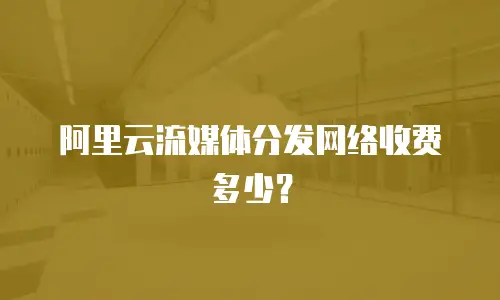 阿里云流媒体分发网络收费多少？