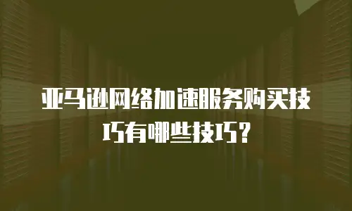亚马逊网络加速服务购买技巧有哪些技巧？