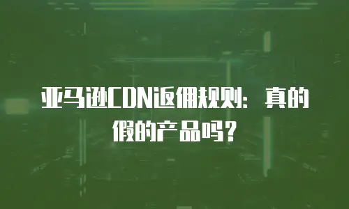 亚马逊CDN返佣规则：真的假的产品吗？