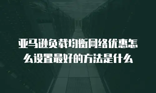 亚马逊负载均衡网络优惠怎么设置最好的方法是什么