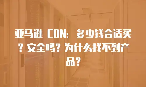 亚马逊 CDN：多少钱合适买？安全吗？为什么找不到产品？