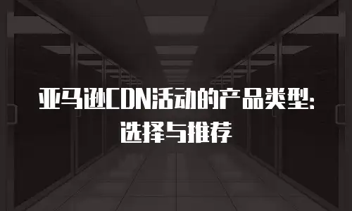 亚马逊CDN活动的产品类型：选择与推荐