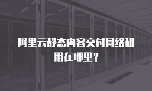 阿里云静态内容交付网络租用在哪里？