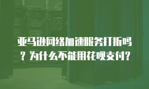 亚马逊网络加速服务打折吗？为什么不能用花呗支付？