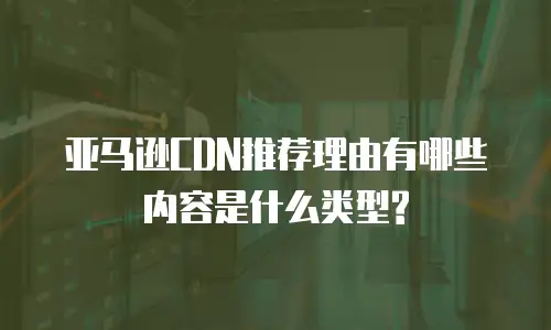 亚马逊CDN推荐理由有哪些内容是什么类型?