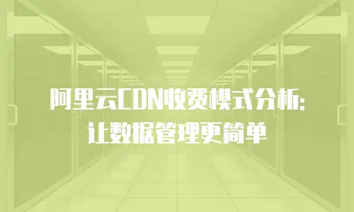 阿里云CDN收费模式分析: 让数据管理更简单