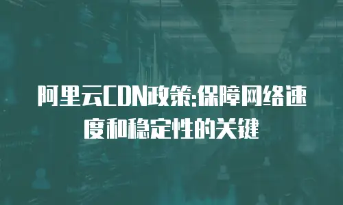 阿里云CDN政策:保障网络速度和稳定性的关键
