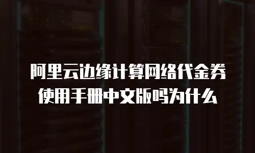 阿里云边缘计算网络代金券使用手册中文版吗为什么