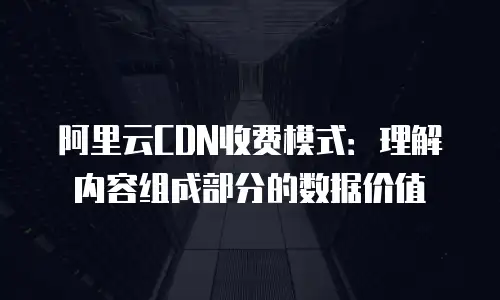 阿里云CDN收费模式：理解内容组成部分的数据价值