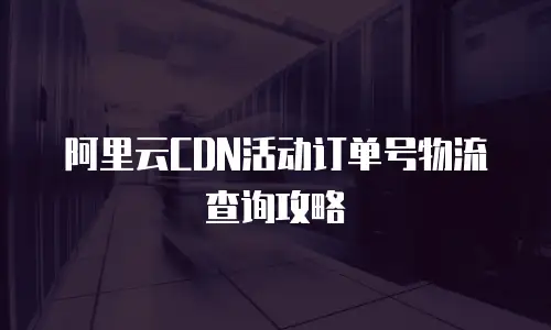 阿里云CDN活动订单号物流查询攻略