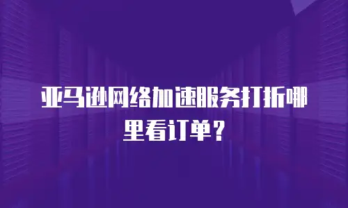 亚马逊网络加速服务打折哪里看订单？