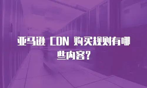 亚马逊 CDN 购买规则有哪些内容？