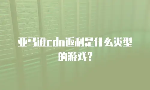 亚马逊cdn返利是什么类型的游戏？