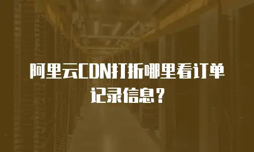 阿里云CDN打折哪里看订单记录信息？