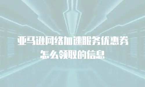 亚马逊网络加速服务优惠券怎么领取的信息