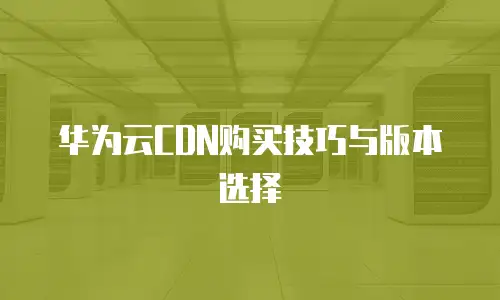 华为云CDN购买技巧与版本选择