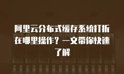 阿里云分布式缓存系统打折在哪里操作？一文带你快速了解