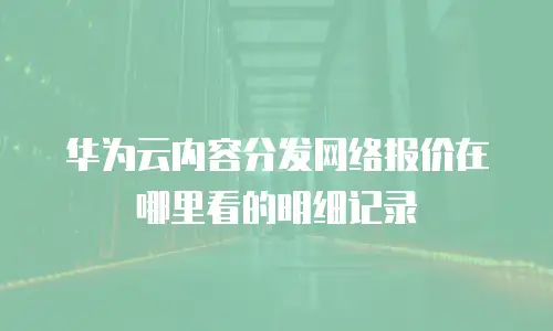 华为云内容分发网络报价在哪里看的明细记录