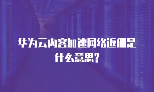 华为云内容加速网络返佣是什么意思?
